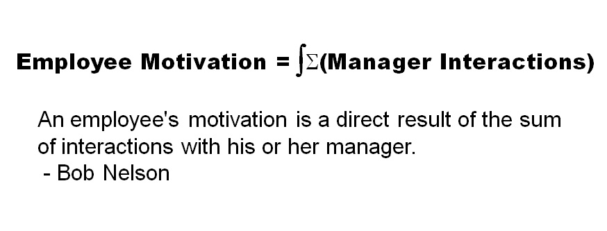 An employee's motivation is a direct result of the sum of interactions with his or her manager. - Bob Nelson