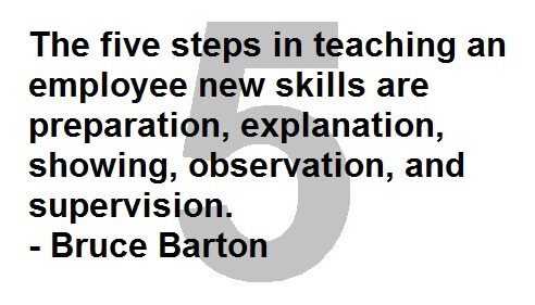 Bruce Barton Quote. The five steps in teaching an employee new skills are preparation, explanation, showing, observation, and supervision.  Employee Engagement