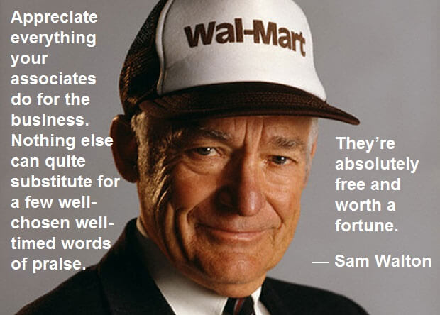Sam Walton Quote: Appreciate everything your associates do for the business. Nothing else can quite substitute for a few well-chosen well-timed words of praise. They’re absolutely free and worth a fortune. Employee Engagement