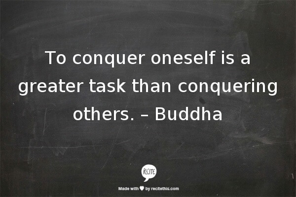To conquer oneself is a greater task than conquering others. – Buddha