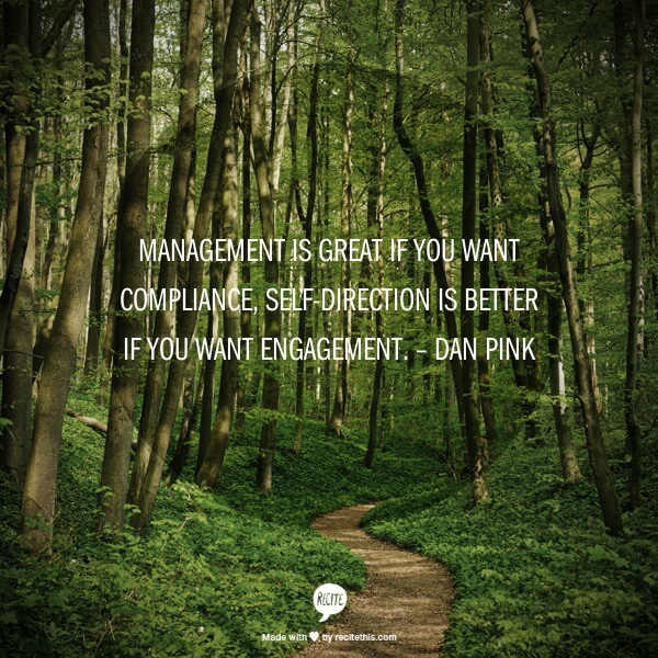 Management is great if you want compliance, self-direction is better if you want engagement. – Dan Pink