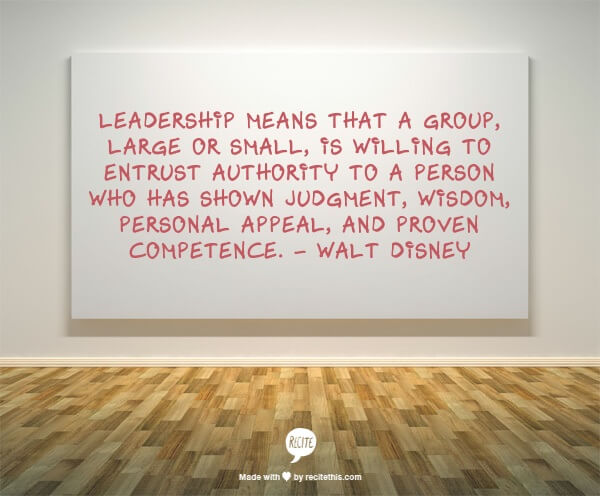 Walt Disney Quote - Leadership means that a group, large or small, is willing to entrust authority to a person who has shown judgment, wisdom, personal appeal, and proven competence.