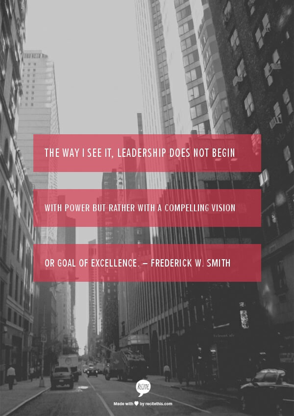 The way I see it, leadership does not begin with power but rather with a compelling vision or goal of excellence. – Frederick W Smith Employee Engagement Quote