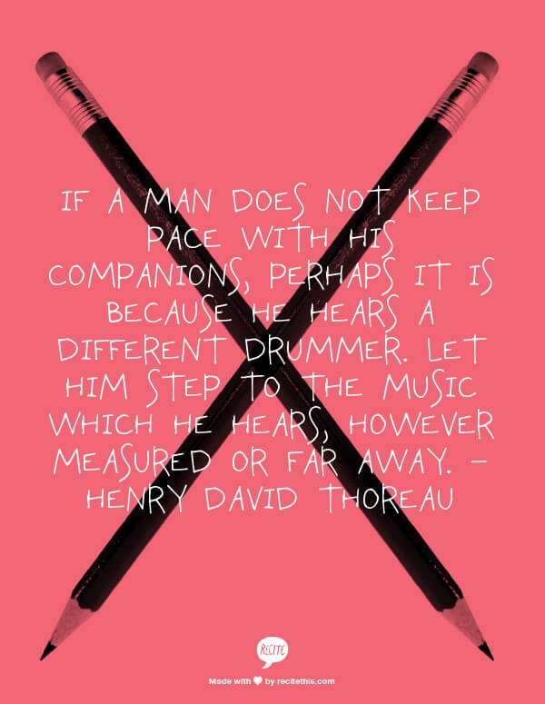 If a man does not keep pace with his companions, perhaps it is because he hears a different drummer. Let him step to the music which he hears, however measured or far away. – Henry David Thoreau Employee Engagement Quote