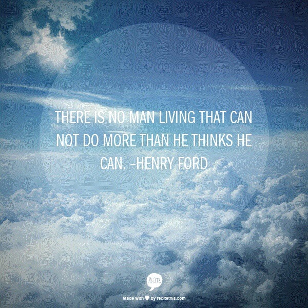 There is no man living that can not do more than he thinks he can. –Henry Ford