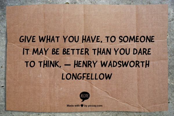 Give what you have. To someone it may be better than you dare to think. — Henry Wadsworth Longfellow