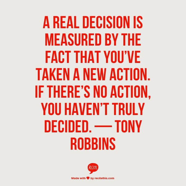 A real decision is measured by the fact that you’ve taken a new action. If there’s no action, you haven’t truly decided. — Tony Robbins