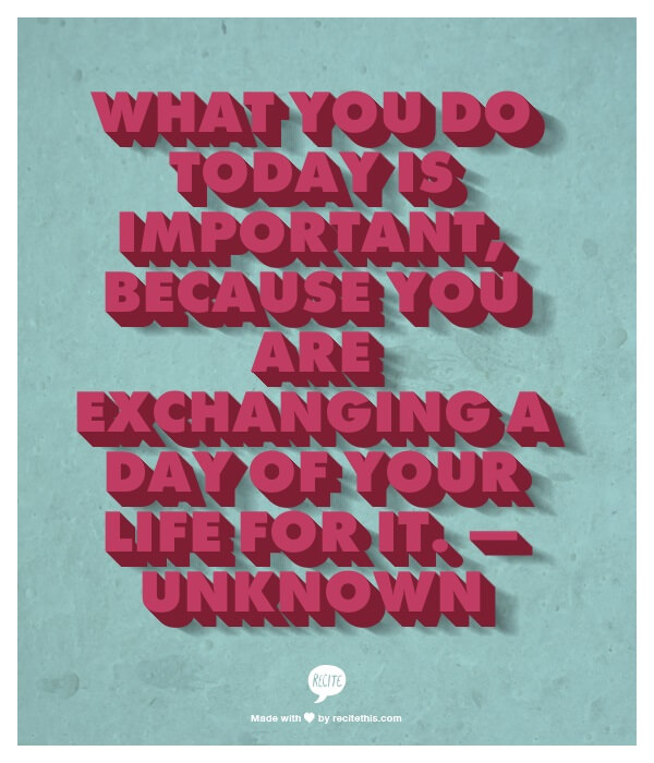 What you do today is important, because you are exchanging a day of your life for it. — Unknown