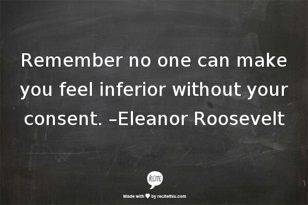 Remember no one can make you feel inferior without your consent. –Eleanor Roosevelt Employee Engagement Quote