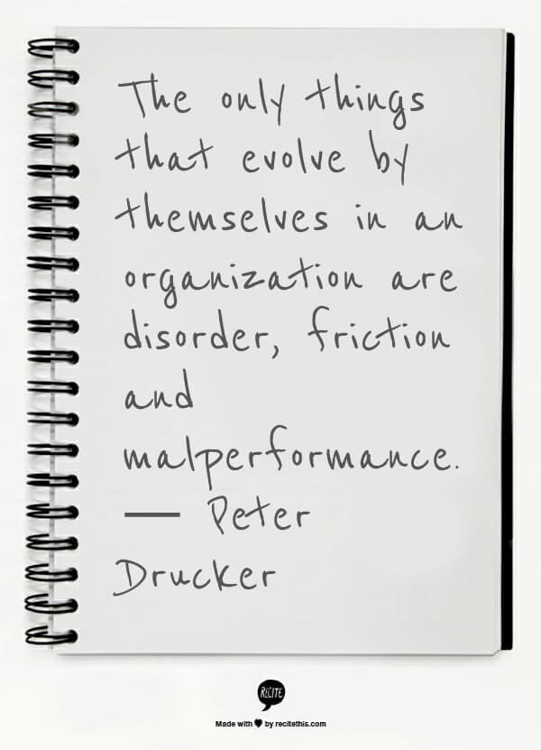 The only things that evolve by themselves in an organization are disorder, friction and malperformance. — Peter Drucker