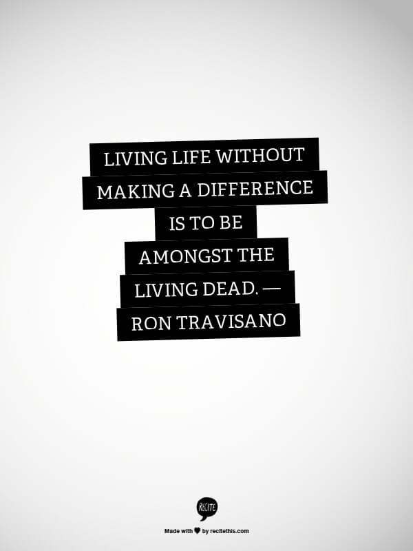 Living life without making a difference is to be amongst the living dead. — Ron Travisano