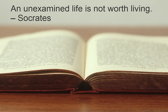 An unexamined life is not worth living. – Socrates