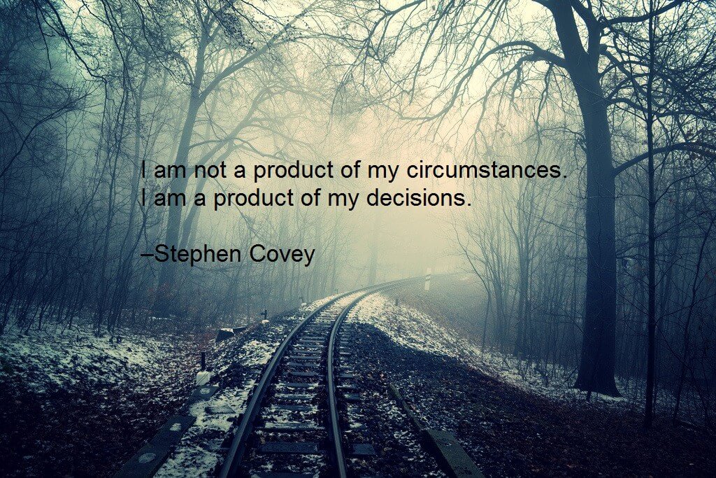 I am not a product of my circumstances. I am a product of my decisions.  –Stephen Covey