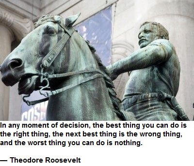 In any moment of decision, the best thing you can do is the right thing, the next best thing is the wrong thing, and the worst thing you can do is nothing. — Theodore Roosevelt