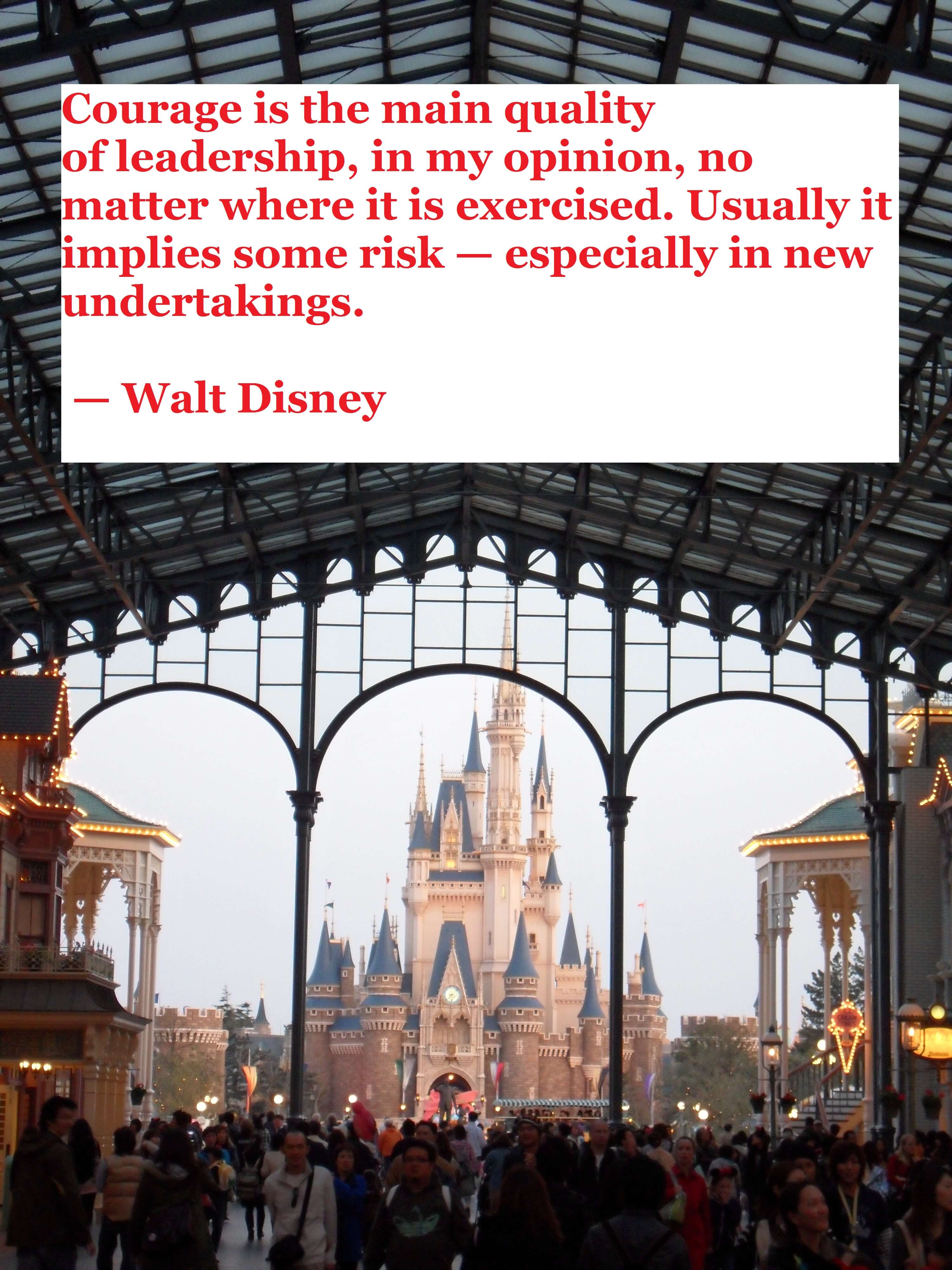 Courage is the main quality of leadership, in my opinion, no matter where it is exercised. Usually it implies some risk — especially in new undertakings. — Walt Disney Employee Engagement Quote