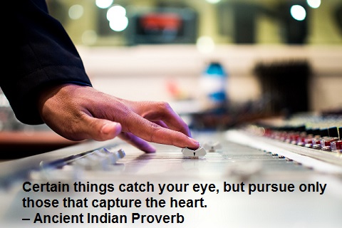 Certain things catch your eye, but pursue only those that capture the heart. – Ancient Indian Proverb