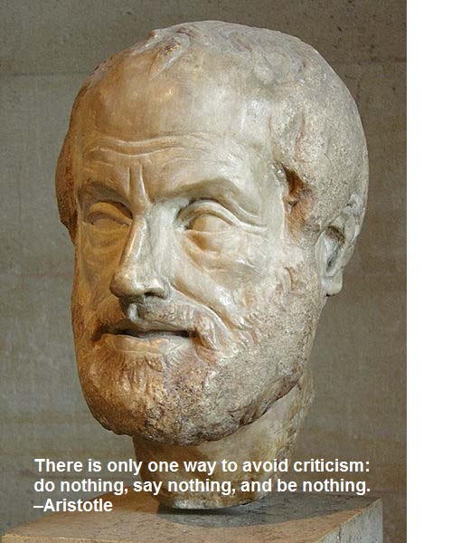 There is only one way to avoid criticism: do nothing, say nothing, and be nothing. –Aristotle