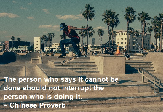 The person who says it cannot be done should not interrupt the person who is doing it. – Chinese Proverb