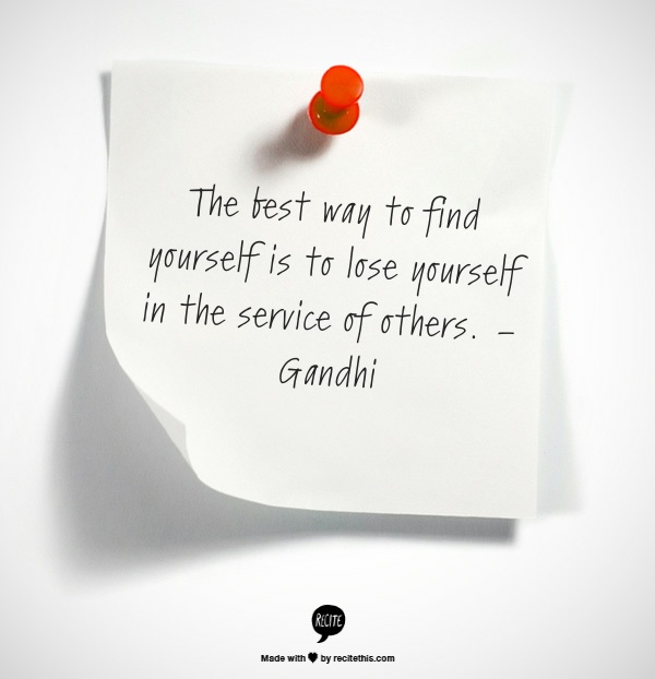 The best way to find yourself is to lose yourself in the service of others. – Gandhi