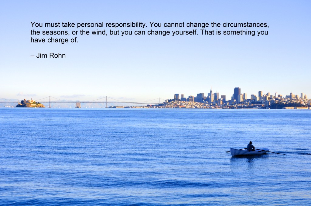 You must take personal responsibility. You cannot change the circumstances, the seasons, or the wind, but you can change yourself. That is something you have charge of.  – Jim Rohn