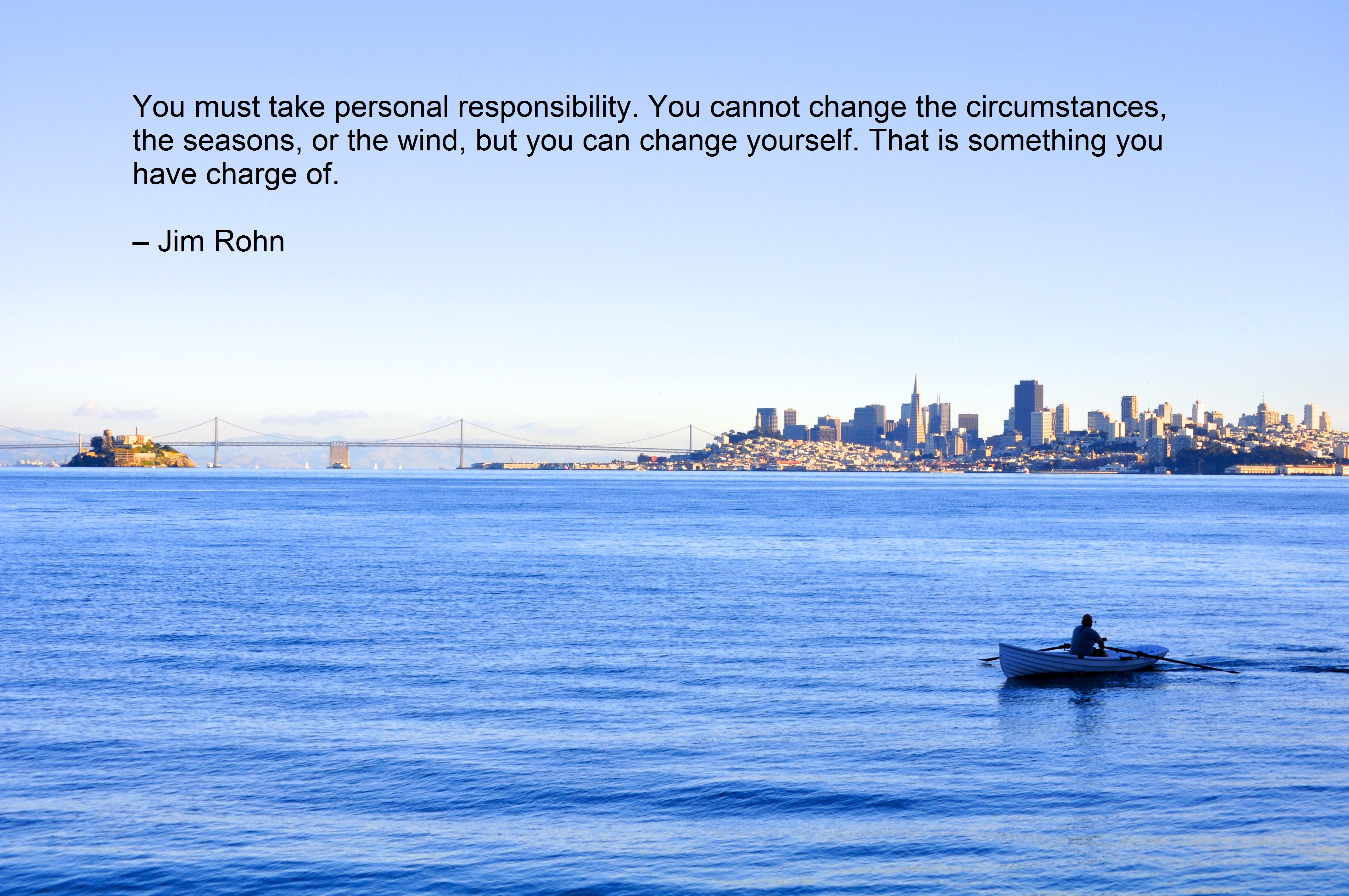 You must take personal responsibility. You cannot change the circumstances, the seasons, or the wind, but you can change yourself. That is something you have charge of. – Jim Rohn