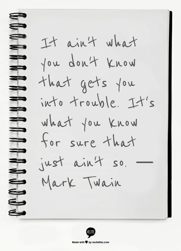 It ain't what you don't know that gets you into trouble. It's what you know for sure that just ain't so. — Mark Twain