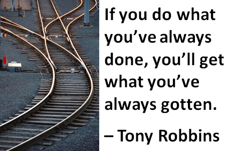 If you do what you’ve always done, you’ll get what you’ve always gotten. – Tony Robbins