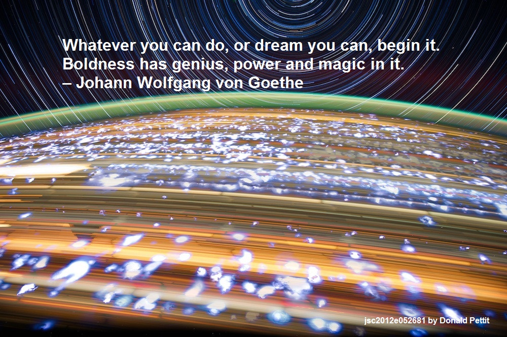 Whatever you can do, or dream you can, begin it. Boldness has genius, power and magic in it. – Johann Wolfgang von Goethe