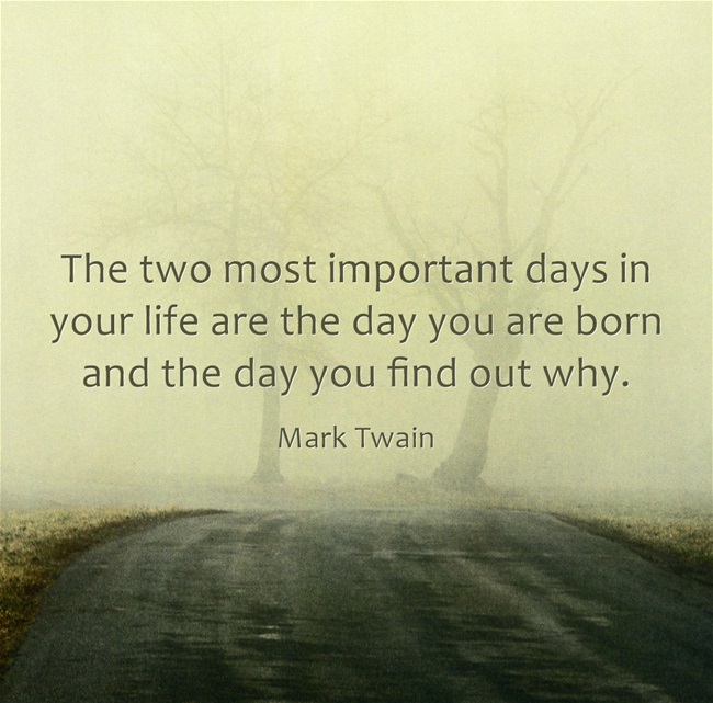 The two most important days in your life are the day you are born and the day you find out why. – Mark Twain