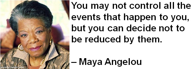 You may not control all the events that happen to you, but you can decide not to be reduced by them. – Maya Angelou