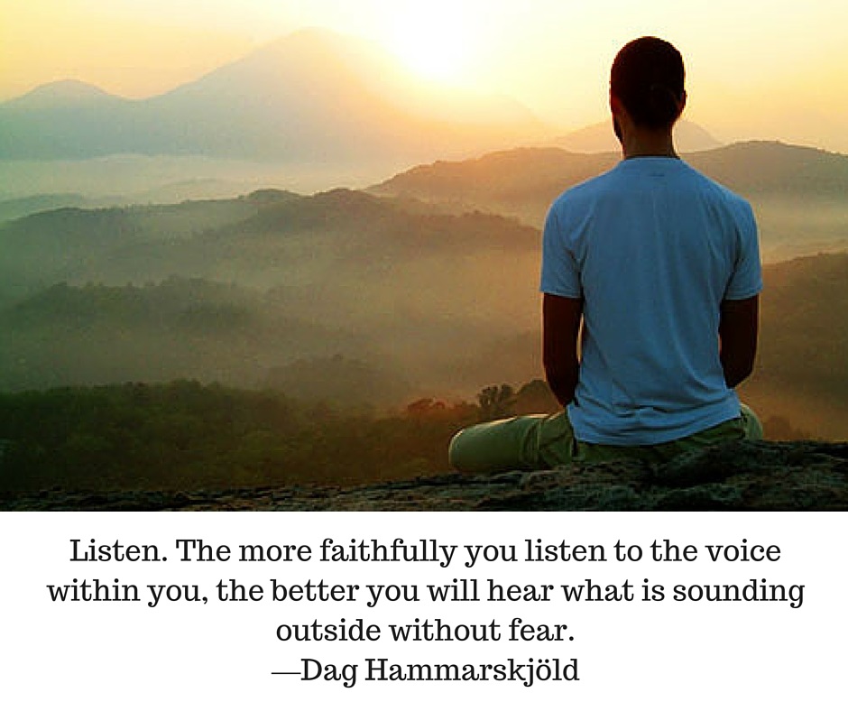 Listen. The more faithfully you listen to the voice within you, the better you will hear what is sounding outside without fear. —Dag Hammarskjöld