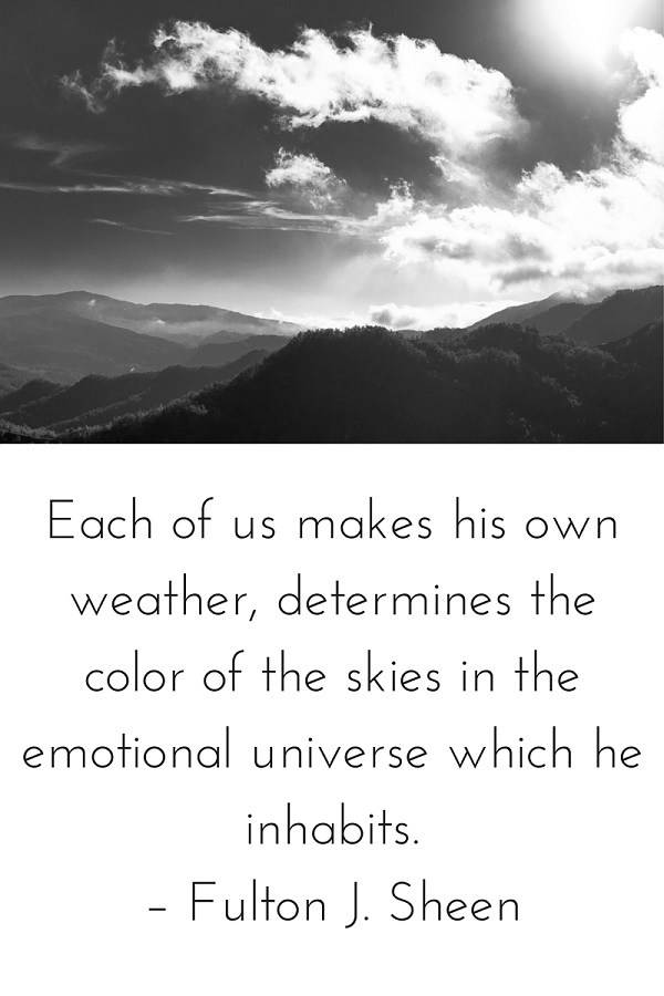 Each of us makes his own weather, determines the color of the skies in the emotional universe which he inhabits. – Fulton J. Sheen