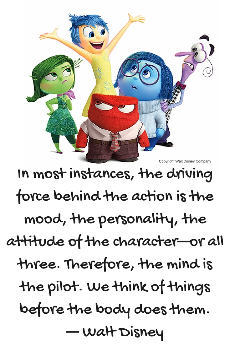 In most instances, the driving force behind the action is the mood, the personality, the attitude of the character—or all three. Therefore, the mind is the pilot. We think of things before the body does them. — Walt Disney