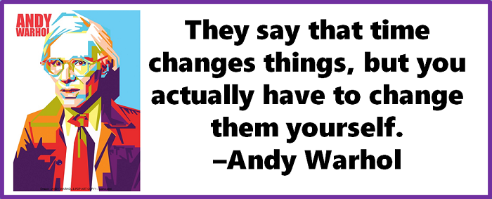 They say that time changes things, but you actually have to change them yourself. –Andy Warhol