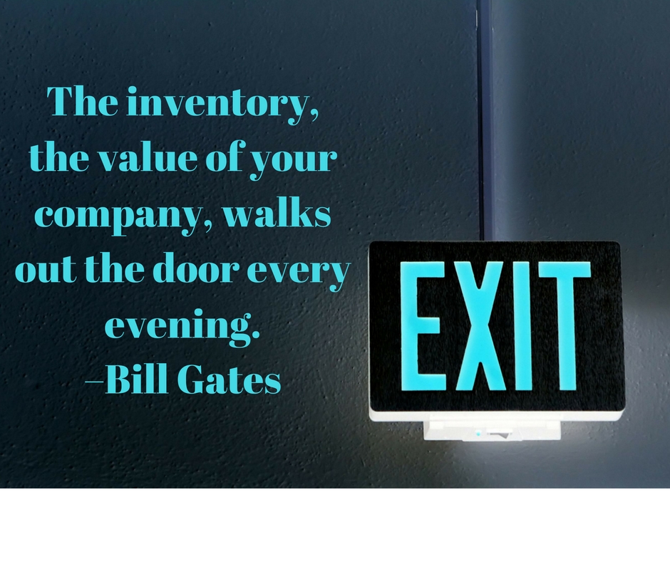The inventory, the value of your company, walks out the door every evening. –Bill Gates