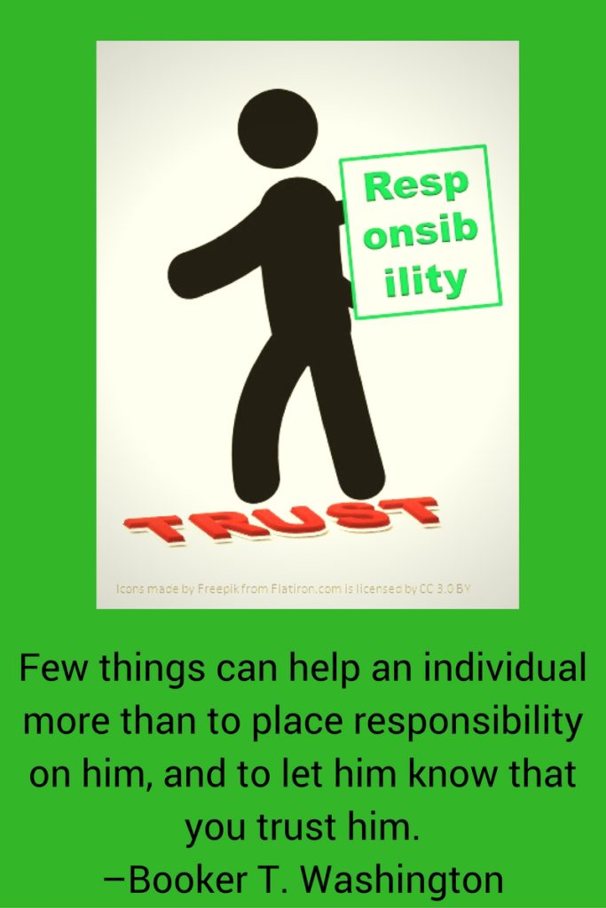 Few things can help an individual more than to place responsibility on him, and to let him know that you trust him. –Booker T. Washington