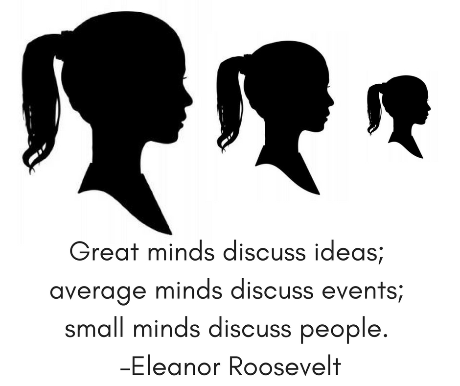 Great minds discuss ideas; average minds discuss events; small minds discuss people. –Eleanor Roosevelt