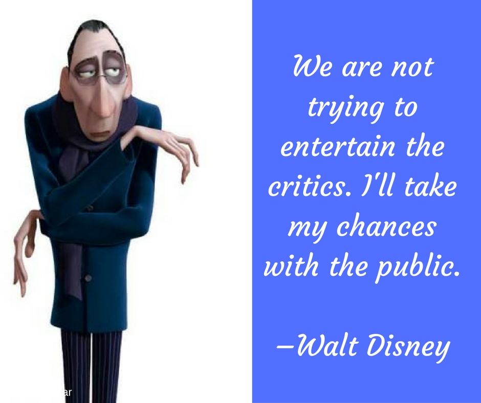 We are not trying to entertain the critics. I'll take my chances with the public. –Walt Disney