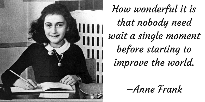 How wonderful it is that nobody need wait a single moment before starting to improve the world. –Anne Frank