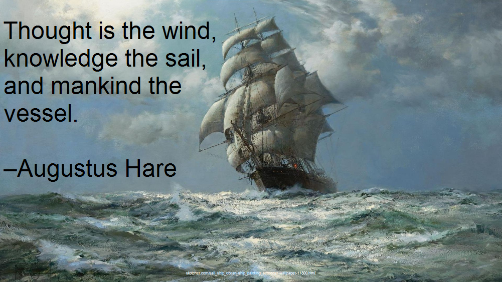 Thought is the wind, knowledge the sail, and mankind the vessel. –Augustus Hare