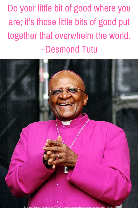 Do your little bit of good where you are; it’s those little bits of good put together that overwhelm the world. –Desmond Tutu