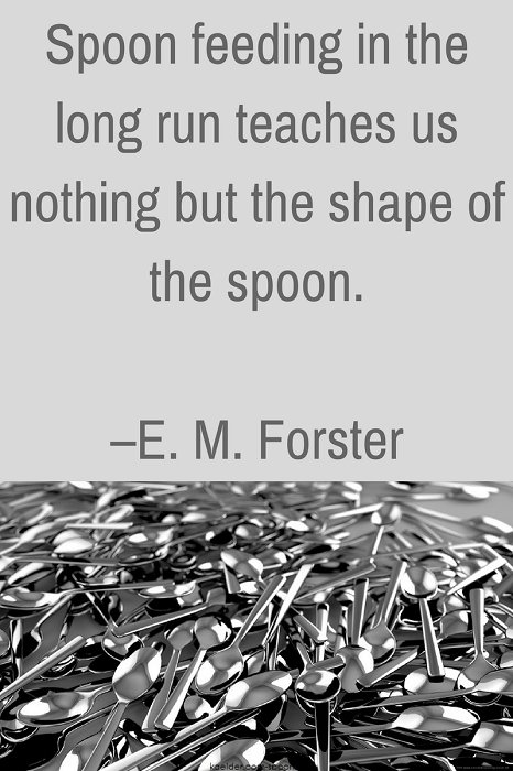 Spoon feeding in the long run teaches us nothing but the shape of the spoon. –E. M. Forster