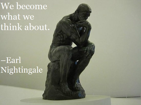 We become what we think about. –Earl Nightingale