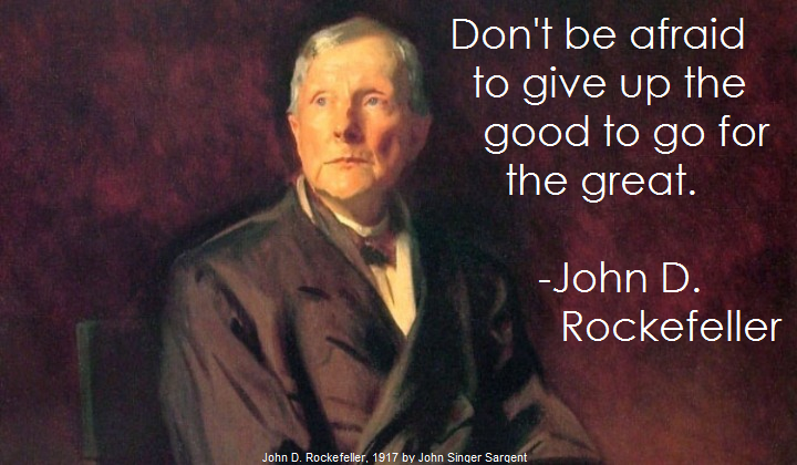 Don't be afraid to give up the good to go for the great. –John D. Rockefeller