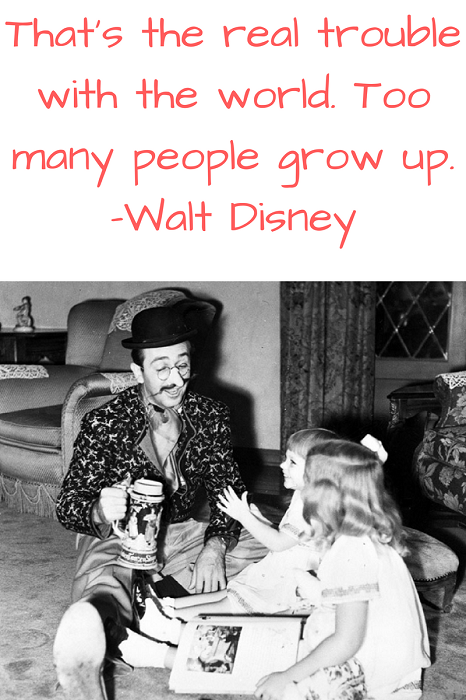That’s the real trouble with the world. Too many people grow up. –Walt Disney