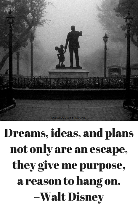 Dreams, ideas, and plans not only are an escape, they give me purpose, a reason to hang on. –Walt Disney