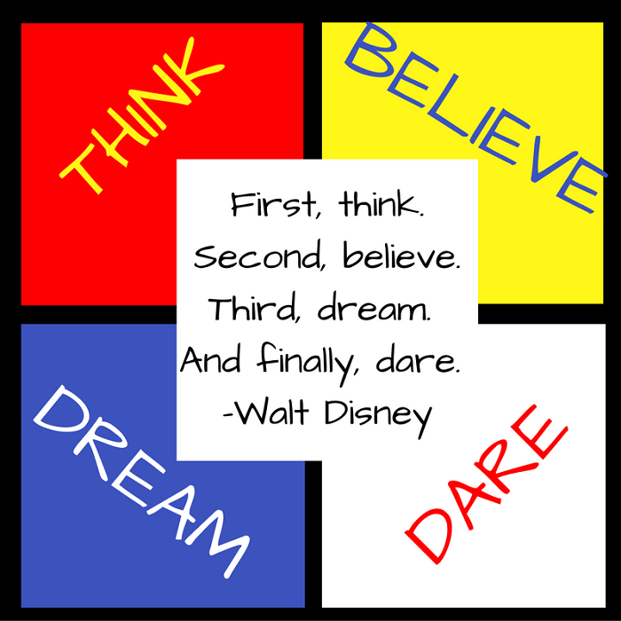 First, think. Second, believe. Third, dream. And finally, dare. –Walt Disney