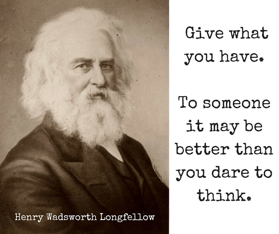Give what you have. To someone it may be better than you dare to think. — Henry Wadsworth Longfellow