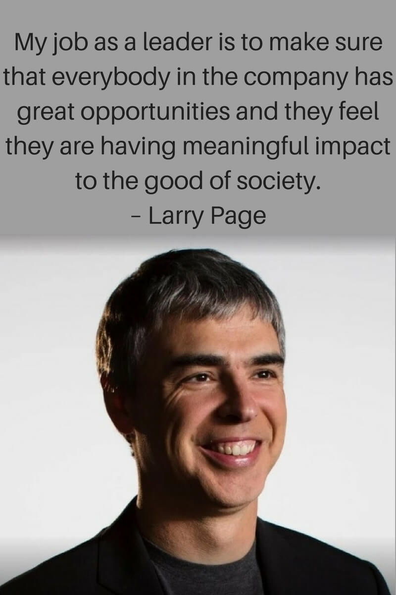 My job as a leader is to make sure that everybody in the company has great opportunities and they feel they are having meaningful impact to the good of society. –Larry Page