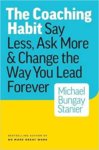 The Coaching Habit Say Less, Ask More & Change the Way You Lead Forever – Michael Bungay Stanier
